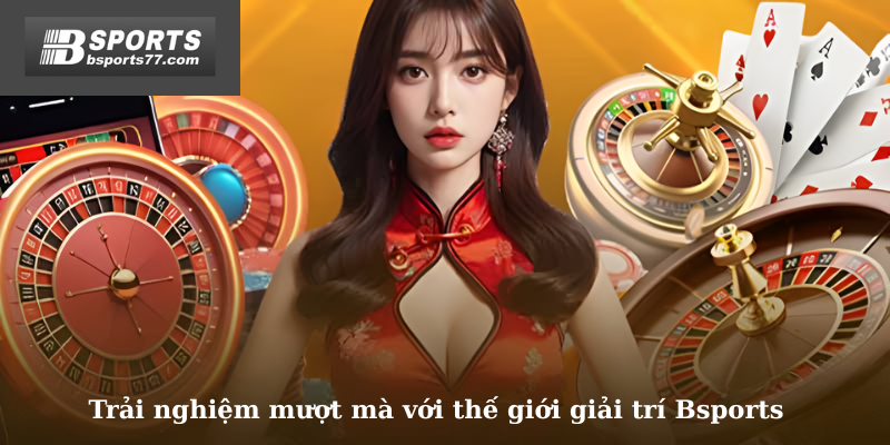 Trải nghiệm mượt mà với thế giới giải trí Bsports